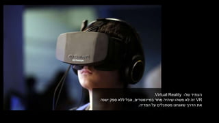 ‫העתיד‬‫של‬-.Virtual Reality
VR‫במיינסטרים‬ ‫מחר‬ ‫שיהיה‬ ‫משהו‬ ‫לא‬ ‫זה‬,‫ספק‬ ‫ללא‬ ‫אבל‬‫ישנה‬
‫המדיה‬ ‫על‬ ‫מסתכלים‬ ‫שאנחנו‬ ‫הדרך‬ ‫את‬.
 