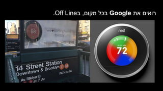 ‫את‬ ‫רואים‬Google‫מקום‬ ‫בכל‬,‫ב‬Off Line.
 