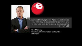 Geoff Ramsey
Chairman, Chief Innovation -Co-Founder
eMarketer
Apple Service Business-‫ל‬ ‫חזק‬ ‫יכנסו‬Augmented Reality.
‫על‬ ‫ועומד‬ ‫מאוד‬ ‫כיום‬ ‫מתפתח‬ ‫באפל‬ ‫השירותים‬ ‫עולם‬12‫אחוז‬
‫אפל‬ ‫של‬ ‫מההכנסות‬-‫מדהים‬ ‫נתון‬ ‫שזה‬,‫יעמוד‬ ‫הבאה‬ ‫בשנה‬‫על‬-
28‫מיליארד‬‫דולר‬.
 