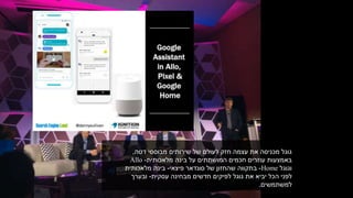 ‫דטה‬ ‫מבוססי‬ ‫שירותים‬ ‫של‬ ‫לעולם‬ ‫חזק‬ ‫עצמה‬ ‫את‬ ‫מכניסה‬ ‫גוגל‬,
‫מלאכותית‬ ‫בינה‬ ‫על‬ ‫המושתתים‬ ‫חכמים‬ ‫עוזרים‬ ‫באמצעות‬-Allo
‫וגוגל‬Home-‫בתקווה‬‫פיצאי‬ ‫סונדאר‬ ‫של‬ ‫שהחזון‬-‫מלאכותית‬ ‫בינה‬
‫מבחינה‬ ‫חדשים‬ ‫לפיקים‬ ‫גוגל‬ ‫את‬ ‫יביא‬ ‫הכל‬ ‫לפני‬‫עסקית‬-‫ובערך‬
‫למשתמשים‬.
 