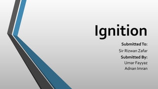 Ignition
SubmittedTo:
Sir Rizwan Zafar
Submitted By:
Umar Fayyaz
Adnan Imran
 