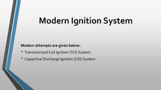 Modern Ignition System
Modern attempts are given below:
• Transistorized Coil Ignition (TCI) System
• Capacitive Discharge Ignition (CDI) System
 