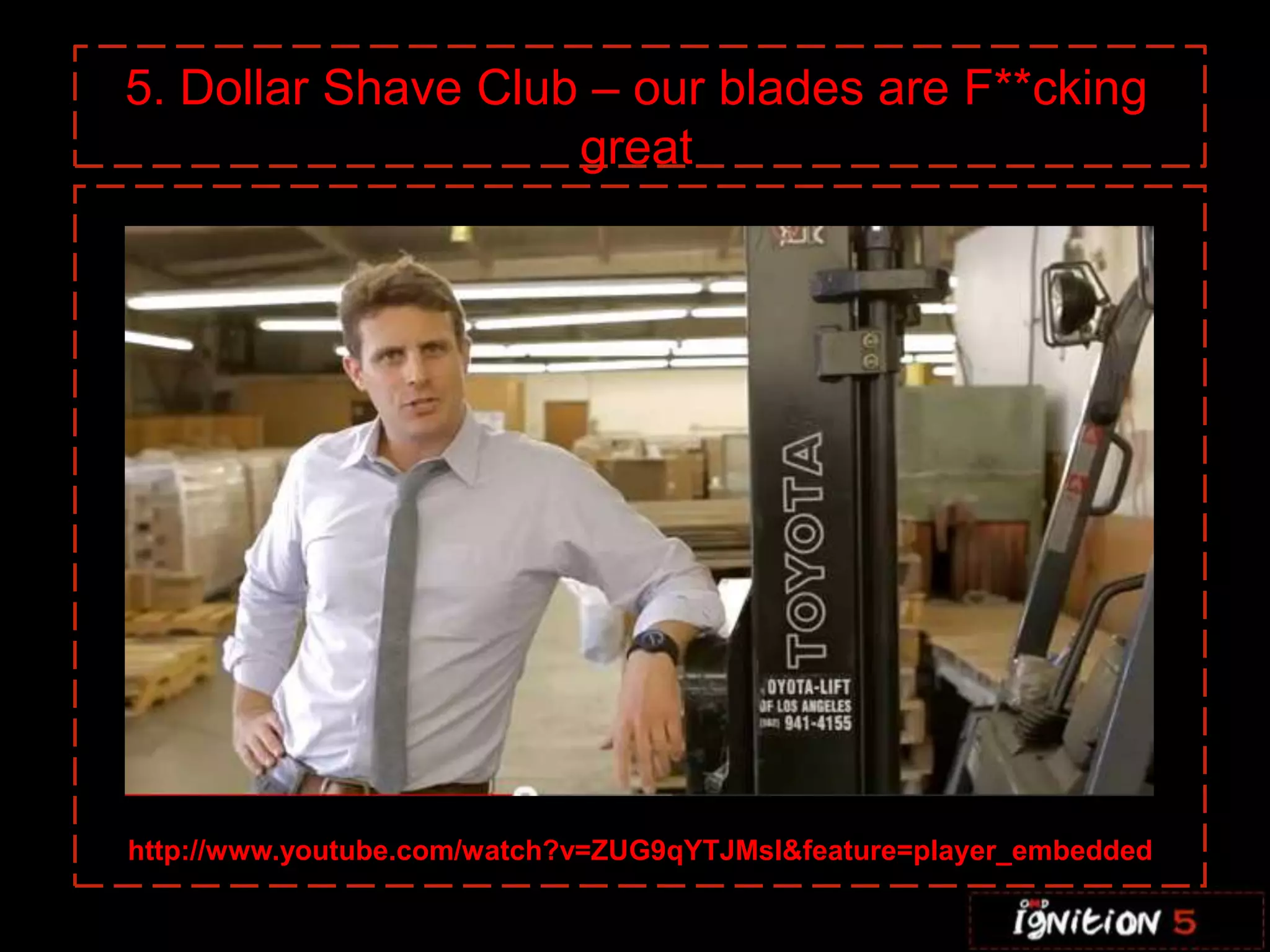 5. Dollar Shave Club – our blades are F**cking
                    great




http://www.youtube.com/watch?v=ZUG9qYTJMsI&feature=player_embedded
 