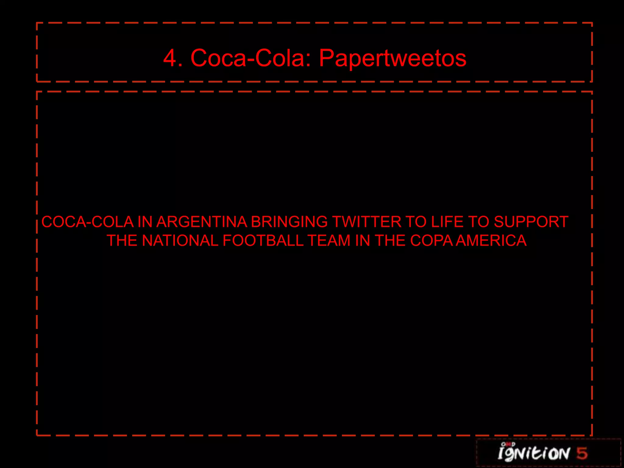 4. Coca-Cola: Papertweetos




COCA-COLA IN ARGENTINA BRINGING TWITTER TO LIFE TO SUPPORT
      THE NATIONAL FOOTBALL TEAM IN THE COPA AMERICA
 