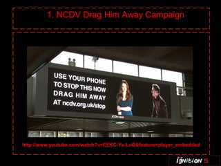 1. NCDV Drag Him Away Campaign




http://www.youtube.com/watch?v=EEKC-Yu-LeQ&feature=player_embedded
 