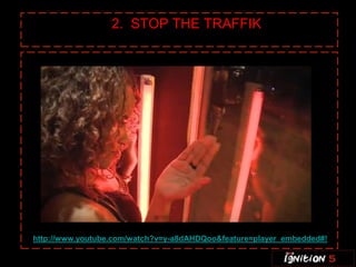 2. STOP THE TRAFFIK




http://www.youtube.com/watch?v=y-a8dAHDQoo&feature=player_embedded#!
 