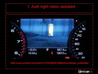 1. Audi night vision assistant




http://www.youtube.com/watch?v=YXTtjEGPr58&feature=player_embedded
 