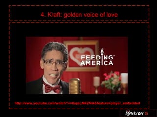 4. Kraft: golden voice of love




http://www.youtube.com/watch?v=8spsLM42f4A&feature=player_embedded
 