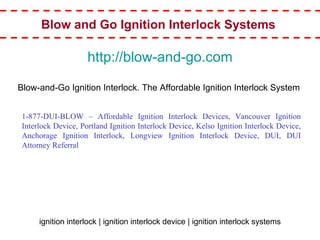 http://blow-and-go.com Blow-and-Go Ignition Interlock. The Affordable Ignition Interlock System  Blow and Go Ignition Interlock Systems   1-877-DUI-BLOW – Affordable Ignition Interlock Devices, Vancouver Ignition Interlock Device, Portland Ignition Interlock Device, Kelso Ignition Interlock Device, Anchorage Ignition Interlock, Longview Ignition Interlock Device, DUI, DUI Attorney Referral ignition interlock | ignition interlock device | ignition interlock systems 