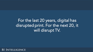 For the last 20 years, digital has
disrupted print. For the next 20, it
will disrupt TV.
 