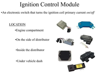Ignition Control Module
•An electronic switch that turns the ignition coil primary current on/off
LOCATION
•Engine compartment
•On the side of distributor
•Inside the distributor
•Under vehicle dash
 