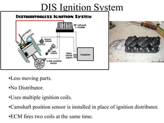 DIS Ignition System
•No Distributor.
•Uses multiple ignition coils.
•Camshaft position sensor is installed in place of ignition distributor.
•ECM fires two coils at the same time.
•Less moving parts.
 