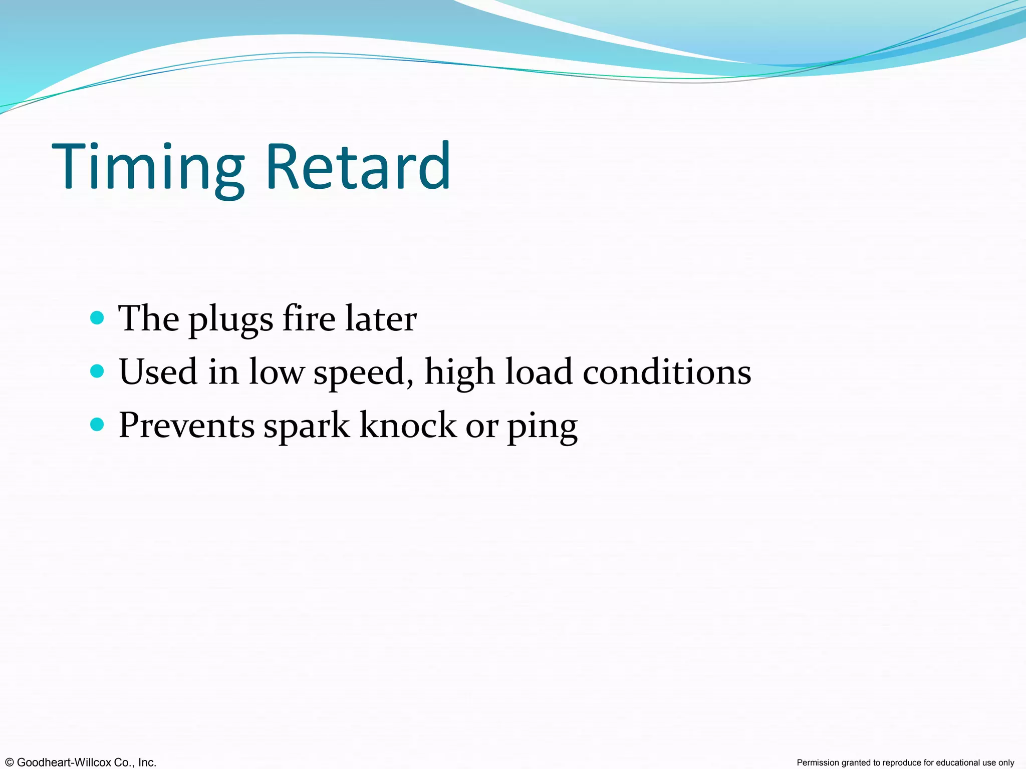 © Goodheart-Willcox Co., Inc. Permission granted to reproduce for educational use only
Timing Retard
 The plugs fire later
 Used in low speed, high load conditions
 Prevents spark knock or ping
 