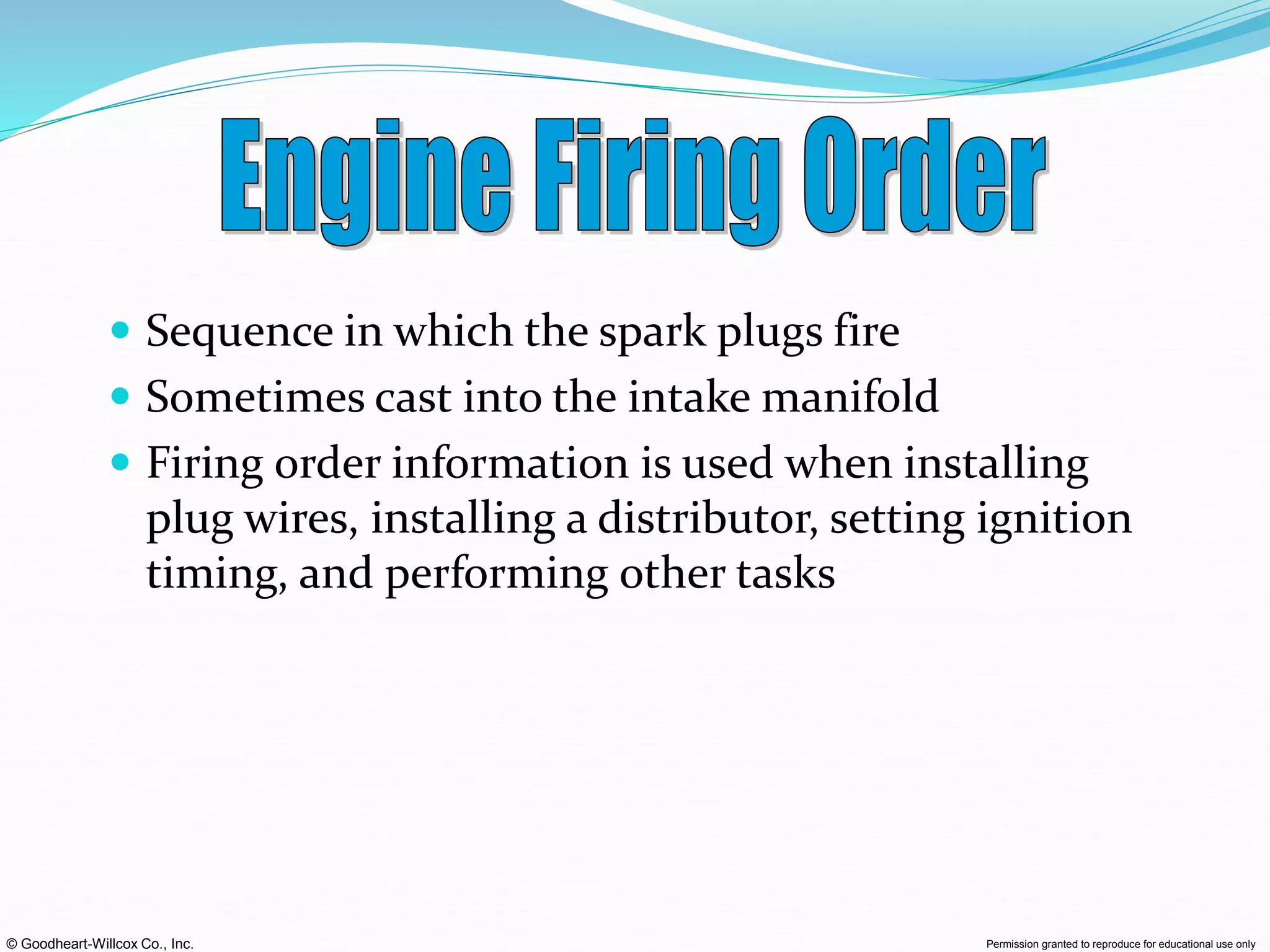 © Goodheart-Willcox Co., Inc. Permission granted to reproduce for educational use only
 Sequence in which the spark plugs fire
 Sometimes cast into the intake manifold
 Firing order information is used when installing
plug wires, installing a distributor, setting ignition
timing, and performing other tasks
 