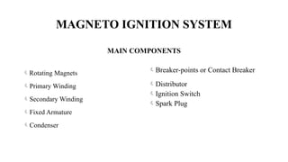 MAGNETO IGNITION SYSTEM
Rotating Magnets
Primary Winding
Secondary Winding
Fixed Armature
Condenser
Breaker-points or Contact Breaker
Distributor
Ignition Switch
Spark Plug
 