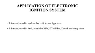 APPLICATION OF ELECTRONIC
IGNITION SYSTEM
• It is mostly used in modern day vehicles and hypercars.
• It is mostly used in Audi, Mahindra XUV, KTM bikes, Ducati, and many more.
 