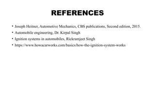 REFERENCES
• Joseph Heitner, Automotive Mechanics, CBS publications, Second edition, 2015.
• Automobile engineering, Dr. Kirpal Singh
• Ignition systems in automobiles, Rickramjeet Singh
• https://www.howacarworks.com/basics/how-the-ignition-system-works
 