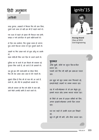 ig its 15
आलशक़ी
A urag A a d
Class of
Ci il E gi ee i g
फु रकत
आँखं बुझीं, साँसं का सूरज ददन-ब-ददन
ढलता रहा,
पलकं तल किर भी कहीं इक ख़ाब-सा पलता
रहा।
हम खुदा क भूल उनका नाम गच्लात रह,
हमदम-बददट ज्मं पर नमक मलता रहा।
राह मं मजे-म ह्बत स ज हम बसुध हुए,
हमक मरता छ ड़ उनका कारवां चलता रहा।
व लमलं त साथ मं हरदम रक़ीबं क ललए,
अपना इज़हार-म ह्बत अगल ददन टलता
रहा।
रात भर यादं मं उनकी न्म हम ललखत
रह,
खून मं डूबी थी बती, और दीया जलता रहा।
लाख छु पाया, अखबारं न कक्सा किर भी जान ललया,
तुमन चल जाना त सही हम भी हं चाहन वालं मं।
एक नज़र मं कहत ज इंसान की कितरत ्या ह गी,
समझ न पाय हाल-ददल व इतन महीन-सालं मं।
द ददन तक दमकगा, किर मुरझा सवा ह जाएगा,
कु छ अपन ददल-सा लगता व िू ल तु्हार बालं मं।
ज़्मं पर किर ज़्म कर ज कु छ आँसू गर छलकं
त ,
ठंढक थ ड़ी-सी लमल जाए ददल क जलत छालं मं।
दुननया भर क नातं मं हम ककतन भी मस ि रहं,
िु रसत लमल जाती ह, ख जात हं तर ख़यालं मं।
उर हुई इक तरी चकम-साकी का दीदार ककय,
किर भी तरा अ्स उभर जाता ह मर ्यालं मं।
मुझस रंकजश ह किर भी व पास मर आ जात हं,
तानं मं, और गरं क हमददी-भर सवालं मं।
जीत-जी नाकाम रह किर भी साँसं मं नाम वही,
जान कसी उ्मीदं बाकी हं मरन वालं मं।
its.a .i 1
दहंदी अनुभाग
 