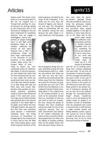 dashe o ld. The illusio eat-
ed us is so o i i g that it s
like e a e t apped i to a
T o pe-l oeil pai i g. It s a -
e e ause e pe haps elo g
to the ho u ulus le el i the
hie a h of i tellige e that e
do t u de sta d it s o pletel
ludi ous ho e e gage i
skulldugge ; ete al pa -
to i e of people lo ki g
ho s i ull ight hile
de ade e feig s as the
atado atal zi g the
p o ess all o e agai .
Ho e e e e a litle i -
o spi uous thi gs a
ha e ajo epe ussio s
i the h o i les of ou
e iste e. A i pe le
eates ipple a oss the
t a uil ate of i e
ead to d o a o -
su efooted ithi its u fatho -
a le depth. If o l the assassi a-
to had isi ed the ullet that
hit F a z Fe di a d fe i h-
es tha a e the o ld a
ould ha e e e e te ou le i-
o !! We ha e i he e t te de -
to lo alo g ith ide ut
the e does e ist e tai ide-
eake s ho uesio ou u -
da el e iste e, da ede ils
ead to hoke i thei lood a d
s eat if the eed e e a ises.
The t agi sto of Oto Lilie thal
ho pe ished due to the i ju ies
sustai ed i the failed light i
his glide u h efo e the i e
of W ight othe s. No does the
fa t that thei o i e io s
ould e o e a F a ke stei
i i idate the . This i gs
e i is es of P o etheus so
ought light to the a ki d a d
i etu had to fa e life illed
ith e e -e di g ago ; so e
of the Lo g lost e o ies of the
Auld-La g-S e e i ded the
so gs of the t ou adou . If e
ould just fo o e shu the
sh oud of igot a d hau i -
is a d lea the the apeui
a ilit of self-loathi g. We a e
the a de e a o g the ist
e ause the path ahead is al-
a s ste ious. This fog al a s
ies its puppet st i gs o e ou
soul, uli atel tesi g the le el
of pe se e a e ithi us. Sadl
e o l elie e that thi gs e
see ith ou e o e es;
so ei es e ould o l e fe
i hes a a f o the ilesto e
e a ed fo a d he e ou gi e
up e ause ou a t see it. We
fu the u the skeleto s i ou
up oa d i stead of doi g so e-
thi g a out it. The u de u e t
of e il lu hi g e eath us a e
e e to e a uished i stead
the a e o a ized so that e
a o e o ith ou o pai-
le li es. A o g the people of
Po peii ho e e s othe ed
a d u ied u de the la a of the
ap i ious Vesu ius, as the
ute asto ish e t a d sad ess
of the othe e a i g he
i fa t as the su u to death.
No people ha e tu the i to
the o je ts of o ke e itli g
the as the people f oze i to
i e ho e e al a s ea t to
lo e ea h othe fo ete i-
t ...A othe ado a le Dis e
fai tale suita le fo kids o -
e i g the g otes ue o igi al
Gia aista Basile e sio . I
the p e-Ediso he people
huddled togethe i the light of
da k ess, i so e ook a d o -
e at the othe side of the
o ld, uki o aka a
i st a ii iall eat-
ed pe fe tl s et-
i fe like de d ite
s o lake f o a-
te , so ethi g e
look at too f e ue t-
l , et it a el oss-
es ou i d that
so e e it hi g
stal ould e
ade out of it. The
eaut of se e dipit
a d the a t of eai g so e-
thi g f o othi g ju taposed
i to ea h othe . To a t ue a t
o oisseu it a e too appa -
e t the essages let ehi d
the g eat i ds of the past i
thei ag u opus se etl t -
i g to e i d us the a tual ai-
so d t e of ou li es like a spa -
kli g s ol i the da kest o -
e of hia os u o pai i g. All
e a e e do as e a fa e
th ough the ou- ake-up-a d-
fo get d ea t ea he ous
oute is ot to e fooled the
otle asks o displa i a
Ve eia a i al of te ptaio
o s opha ts ho eate
a ou tai f o a oth-hill o e
a si gle posii e ualit a d
lei g da k ess eate a gossa-
e a ou d ou soul to slo l
o ode to the e o e: a o e
i i g i e all set to eet
the o ea a d lose its ide it .....
its.a .i 9
ig its 5
 