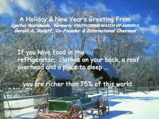 A Holiday & New Year’s Greeting From  Ignitus Worldwide, formerly YOUTH CRIME WATCH OF AMERICA Gerald A. Rudoff, Co-Founder & International Chairman  If you have food in the refrigerator,  clothes on your back, a roof overhead and a place to sleep ... you are richer than 75% of this world. 