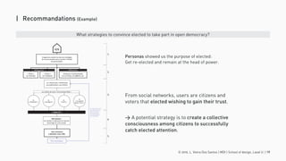 © 2016. L. Vieira Dos Santos | MDI | School of design, Laval U. | 19
| Recommandations (Example)
1.
2.
3.
4.
5.
L’organisme emploi les bonnes stratégies
de communication pour susciter l’intérêt
du grand public.
IGN
« Posts »
sur YouTube
Les internautes s’intéressent
aux publications, aux articles.
IGN impacte :
les médias s’intéressent et parlent
davantage de votre projet.
« Posts »
sur Facebook
Entrevues / Communiqués
sur La Presse, Les affaires, etc.
Ils
« retweetent »
« VIRALITÉ »
Ils
« partagent »
Ils
« likent »
Ils
« en parlent
autour d’eux »
Élus municipaux
Les internautes sont
des citoyens et des
électeurs que les
élus municipaux
souhaitent gagner
leur confiance.
Vous réussissez
à atteindre votre cible.
Médias sociaux Médias presse
Les actions de votre « communauté Web »
From social networks, users are citizens and
voters that elected wishing to gain their trust.
> A potential strategy is to create a collective
consciousness among citizens to successfully
catch elected attention.
Personas showed us the purpose of elected:
Get re-elected and remain at the head of power.
What strategies to convince elected to take part in open democracy?
 
