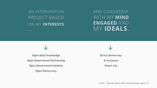 © 2016. L. Vieira Dos Santos | MDI | School of design, Laval U. | 2
Open data/ knowledge
Open Government Partnership
Open Government Initiative
Open Democracy
Direct democracy
E-inclusion
Smart city
>
>
 