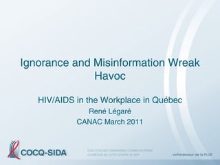 Ignorance and Misinformation Wreak
              Havoc

   HIV/AIDS in the Workplace in Québec
              René Légaré
            CANAC March 2011
 