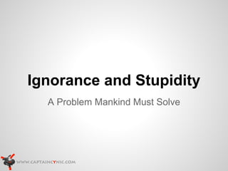Ignorance and Stupidity
  A Problem Mankind Must Solve
 