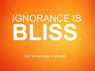 IGNORANCE IS  BLISS . but knowledge is power 