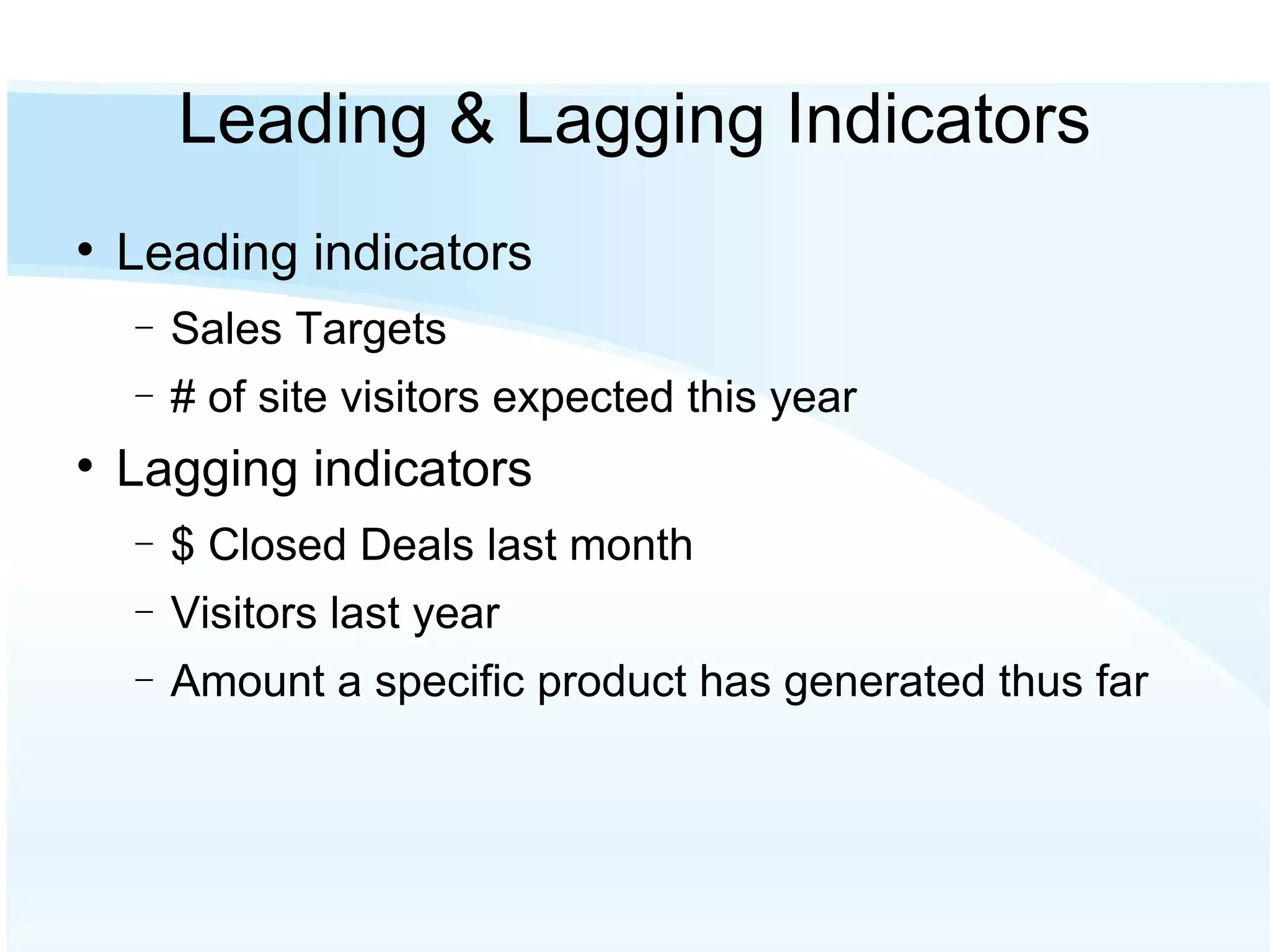 Leading & Lagging Indicators Leading indicators Sales Targets # of site visitors expected this year Lagging indicators $ Closed Deals last month Visitors last year Amount a specific product has generated thus far 