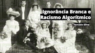 Ignorância Branca e
Racismo Algorítmico
Tarcízio Silva
 
