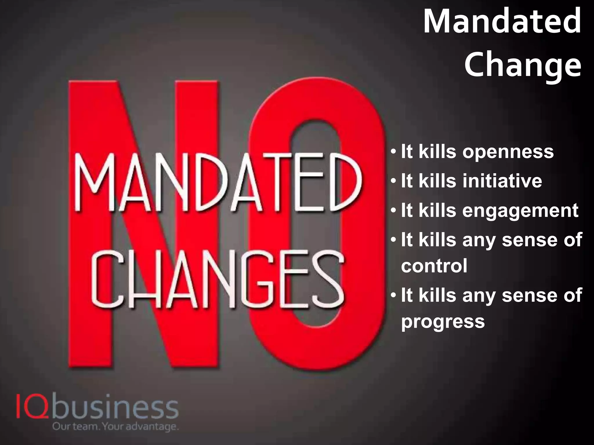 13
• It kills openness
• It kills initiative
• It kills engagement
• It kills any sense of
control
• It kills any sense of
progress
Mandated
Change
 