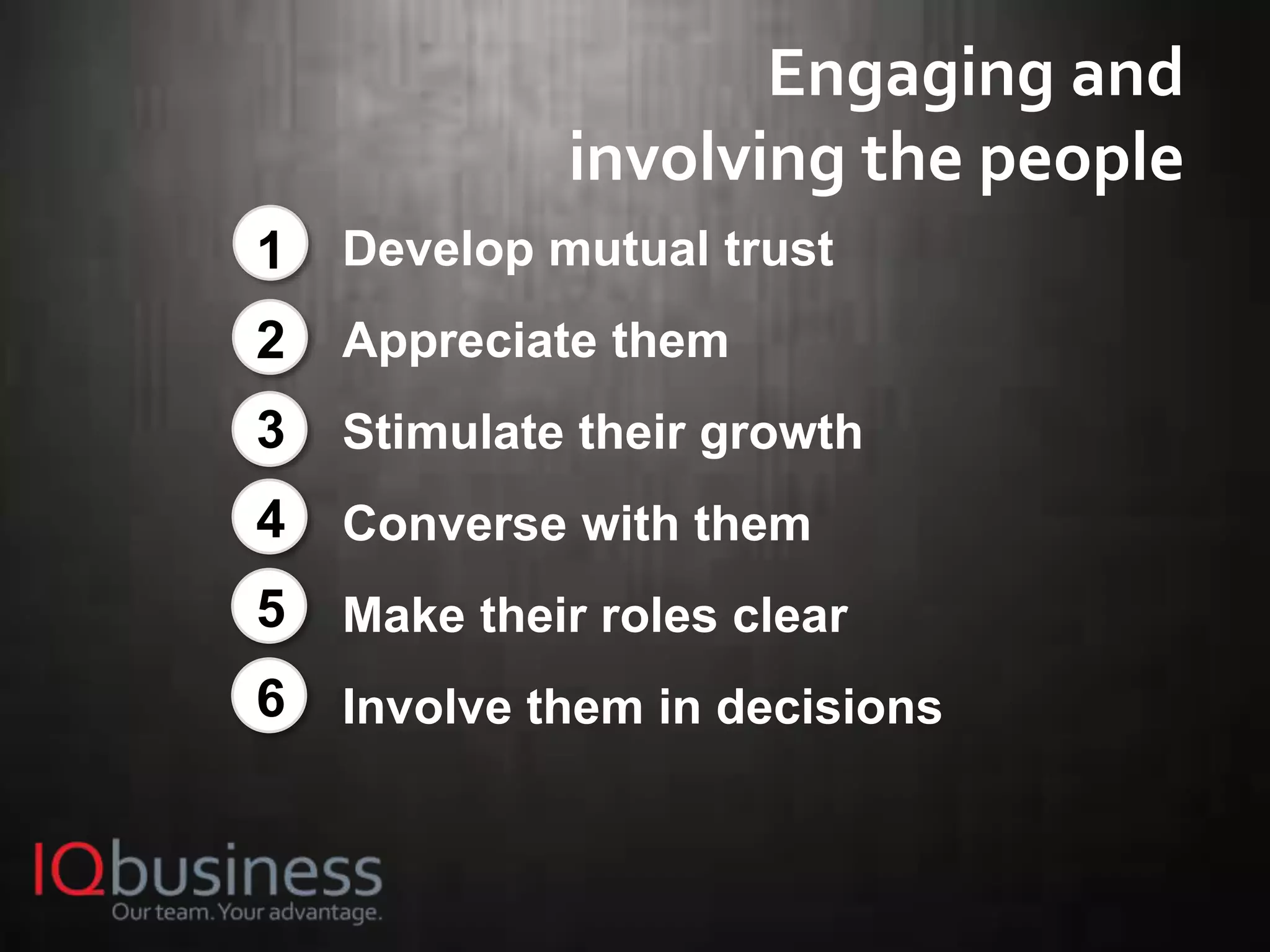18
Engaging and
involving the people
Develop mutual trust
Appreciate them
Stimulate their growth
Converse with them
Make their roles clear
Involve them in decisions
1
2
3
4
5
6
 