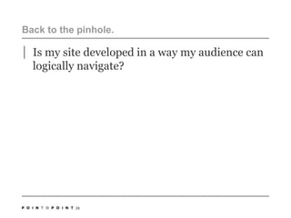 Back to the pinhole. Is my site developed in a way my audience can logically navigate?26