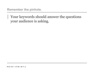 Remember the pinhole. Your keywords should answer the questions your audience is asking.38