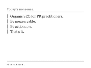 Today’s nonsense.Organic SEO for PR practitioners.Be measureable.  Be actionable.That’s it.4