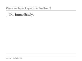 Once we have keywords finalized? Do. Immediately. 41