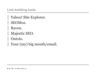 Link building tools. Yahoo! Site Explorer.SEOMoz.Raven.Majestic SEO.Ontolo.Your (my) big mouth/email. 60