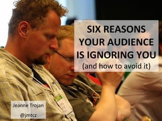 SIX REASONS
                 YOUR AUDIENCE
                IS IGNORING YOU
                 (and how to avoid it)



Jeanne Trojan
  @jmtcz
 