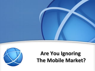 Are You Ignoring
The Mobile Market?
 