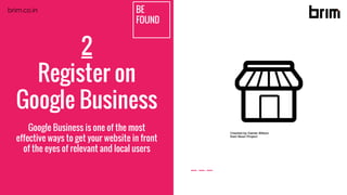 2
Register on
Google Business
Google Business is one of the most
effective ways to get your website in front
of the eyes of relevant and local users
BE
FOUND
brim.co.in
 
