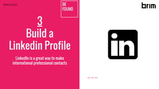 3
Build a
Linkedin Profile
LinkedIn is a great way to make
international professional contacts
BE
FOUND
brim.co.in
 