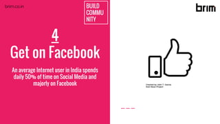 4
Get on Facebook
An average Internet user in India spends
daily 50% of time on Social Media and
majorly on Facebook
BUILD
COMMU
NITY
brim.co.in
 