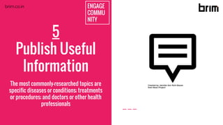 ENGAGE
COMMU
NITY
5
Publish Useful
Information
The most commonly-researched topics are
specific diseases or conditions; treatments
or procedures; and doctors or other health
professionals
brim.co.in
 