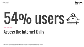 54% users
Access the Internet Daily
http://www.pewglobal.org/2015/03/19/2-online-activities-in-emerging-and-developing-nations/
brim.co.in
 