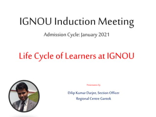 IGNOU InductionMeeting
Admission Cycle: January 2021
Life Cycle of Learners at IGNOU
Presentation by
Dilip Kumar Darjee, Section Officer
Regional Centre Gantok
 
