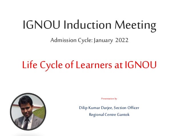 IGNOU InductionMeeting
Admission Cycle: January 2022
Life Cycle of Learners at IGNOU
Presentation by
Dilip Kumar Darjee, Section Officer
Regional Centre Gantok
 