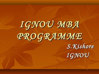 IGNOU MBA
PROGRAMME
S.Kishore
IGNOU

 