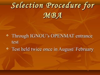 Selection Procedure forSelection Procedure for
MBAMBA
 Through IGNOU’s OPENMAT entranceThrough IGNOU’s OPENMAT entrance
testtest
 Test held twice once in August/ FebruaryTest held twice once in August/ February
 