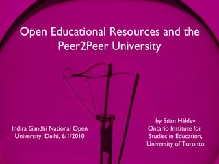 Open Educational Resources and the Peer2Peer University Indira Gandhi National Open University, Delhi, 6/1/2010 by Stian Håklev Ontario Institute for  Studies in Education, University of Toronto 